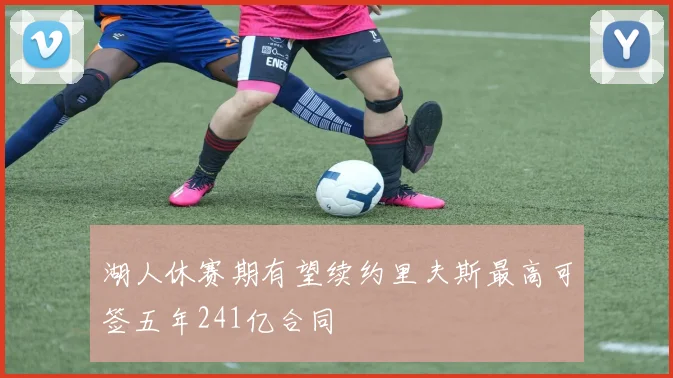 湖人休赛期有望续约里夫斯最高可签五年241亿合同