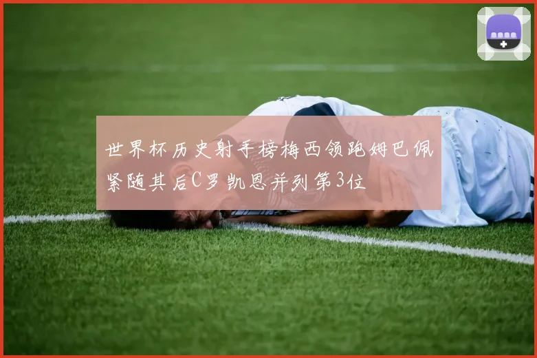 世界杯历史射手榜梅西领跑姆巴佩紧随其后C罗凯恩并列第3位
