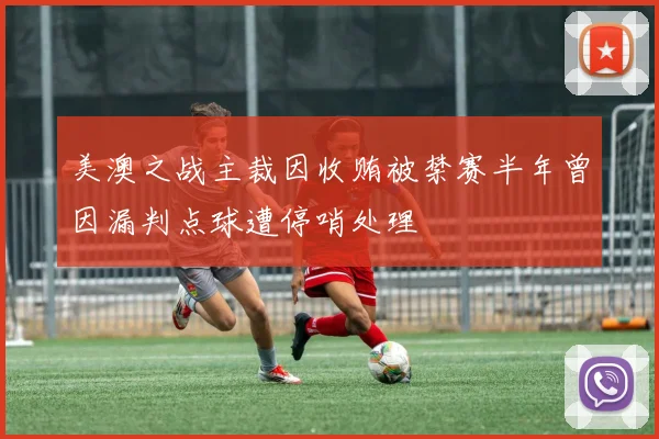美澳之战主裁因收贿被禁赛半年曾因漏判点球遭停哨处理
