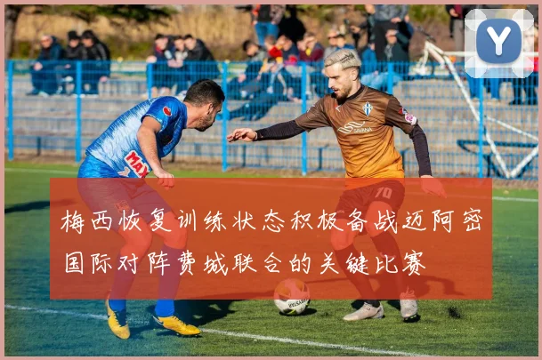 梅西恢复训练状态积极备战迈阿密国际对阵费城联合的关键比赛