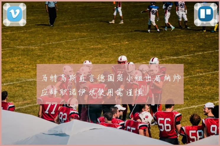 马特乌斯直言德国若小组出局纳帅应辞职诺伊尔使用需谨慎