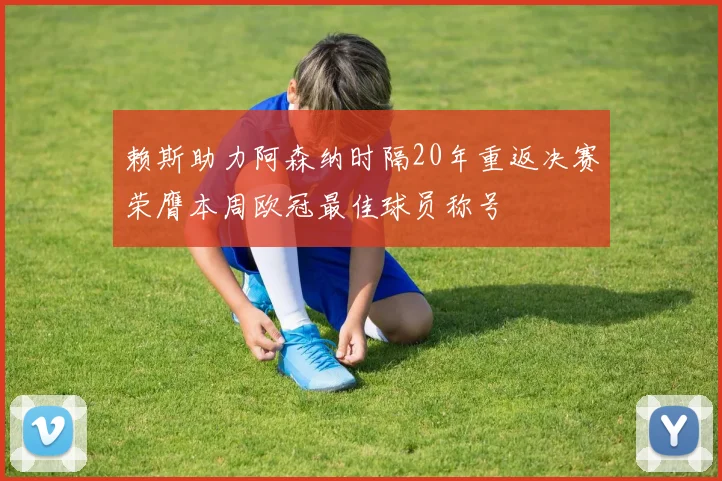 赖斯助力阿森纳时隔20年重返决赛荣膺本周欧冠最佳球员称号