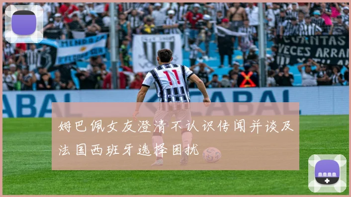 姆巴佩女友澄清不认识传闻并谈及法国西班牙选择困扰