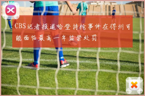 CBS记者报道哈登持枪事件在得州可能面临最高一年监禁处罚