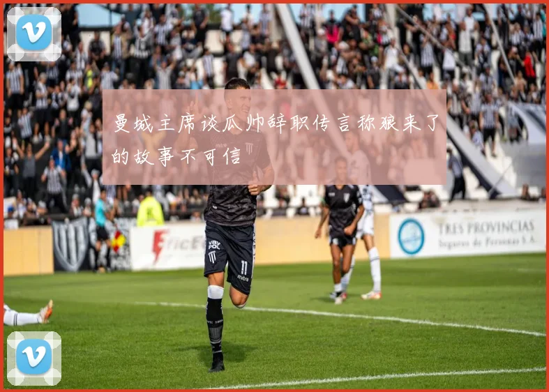 曼城主席谈瓜帅辞职传言称狼来了的故事不可信