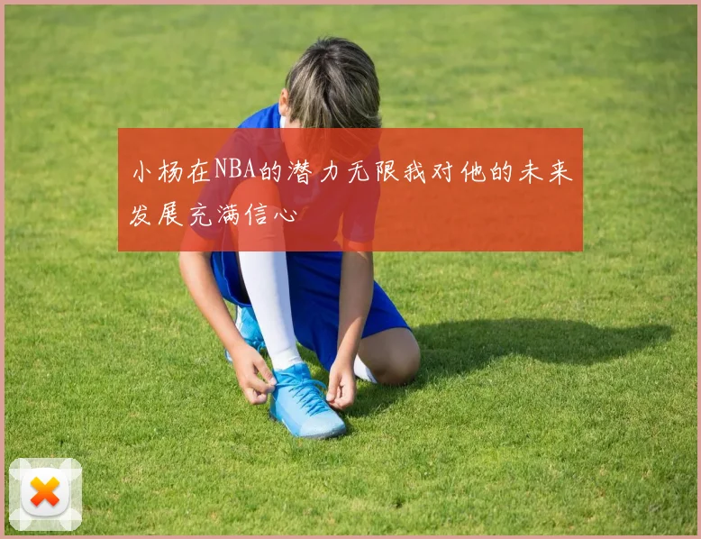 小杨在NBA的潜力无限我对他的未来发展充满信心