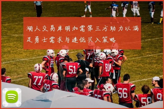 湖人交易库明加需第三方助力以满足勇士需求与逢低买入策略