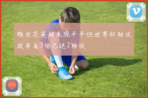 维尔茨英超表现平平但世界杯助攻效率高3场已送2助攻