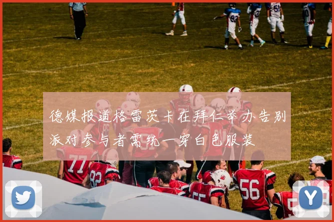 德媒报道格雷茨卡在拜仁举办告别派对参与者需统一穿白色服装