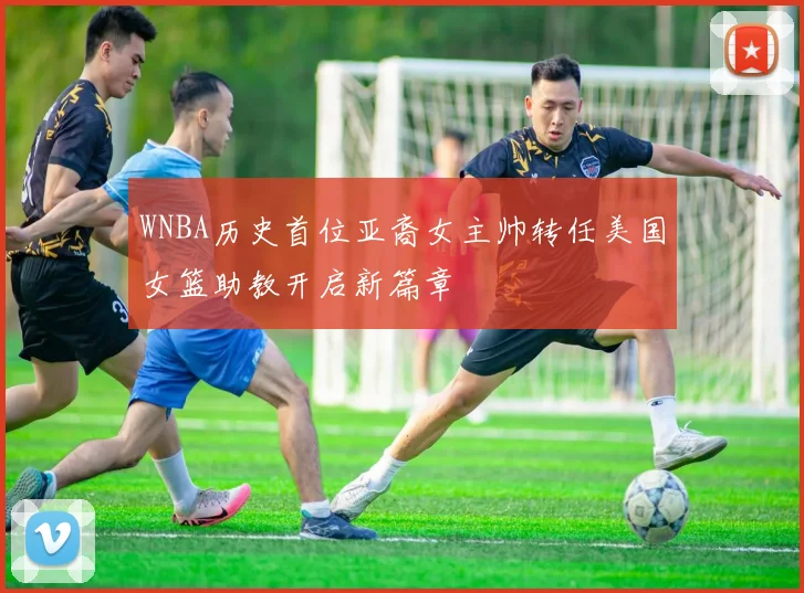 WNBA历史首位亚裔女主帅转任美国女篮助教开启新篇章