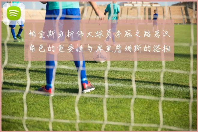 帕金斯分析伟大球员夺冠之路恶汉角色的重要性与库里詹姆斯的搭档关系