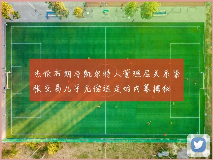 杰伦布朗与凯尔特人管理层关系紧张交易几乎无偿送走的内幕揭秘