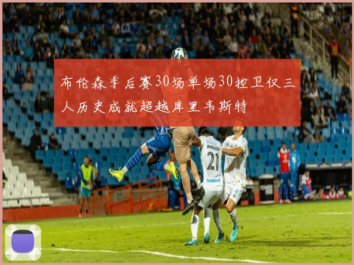 布伦森季后赛30场单场30控卫仅三人历史成就超越库里韦斯特