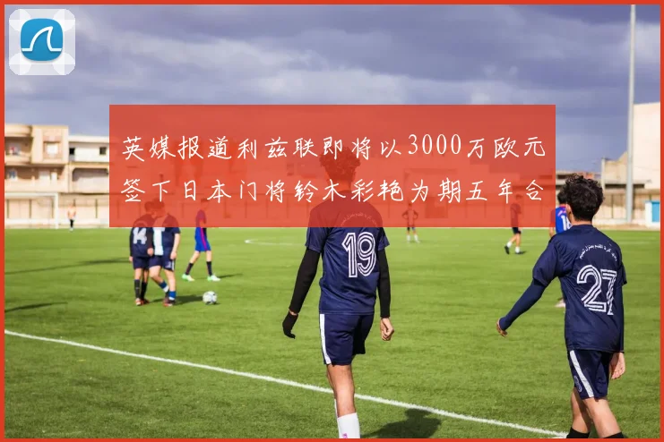 英媒报道利兹联即将以3000万欧元签下日本门将铃木彩艳为期五年合同