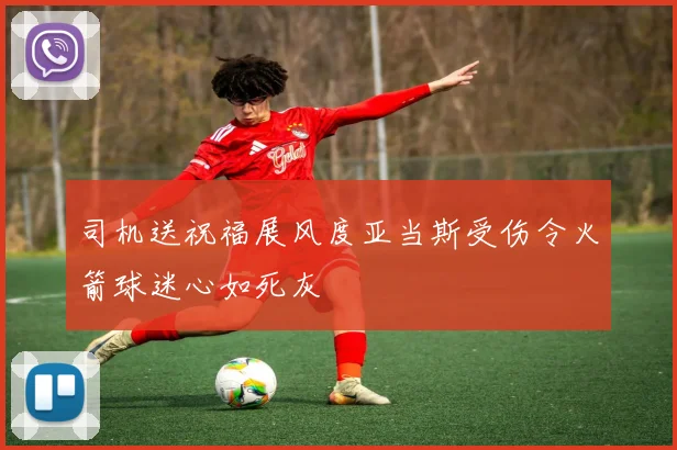 司机送祝福展风度亚当斯受伤令火箭球迷心如死灰