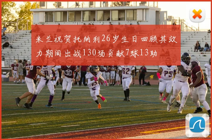 米兰祝贺托纳利26岁生日回顾其效力期间出战130场贡献7球13助