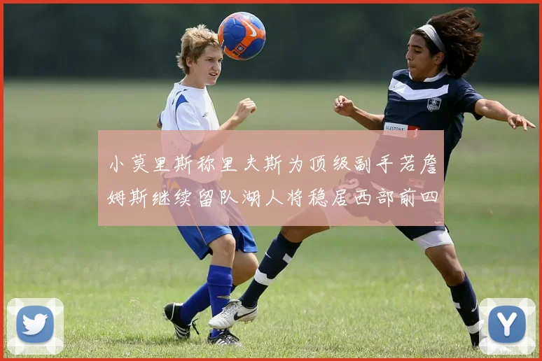 小莫里斯称里夫斯为顶级副手若詹姆斯继续留队湖人将稳居西部前四