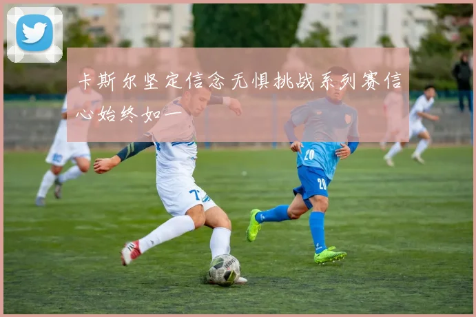 卡斯尔坚定信念无惧挑战系列赛信心始终如一