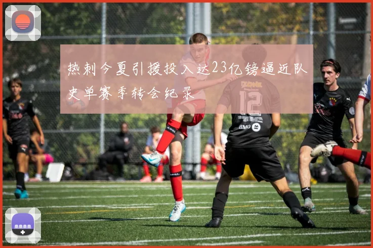 热刺今夏引援投入达23亿镑逼近队史单赛季转会纪录