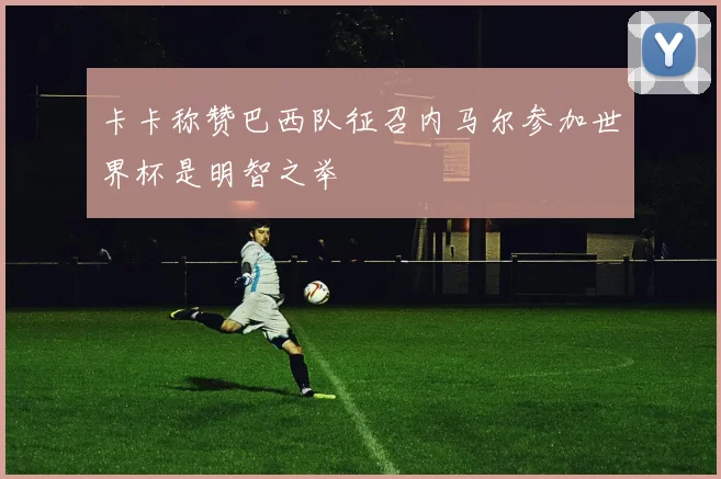 卡卡称赞巴西队征召内马尔参加世界杯是明智之举